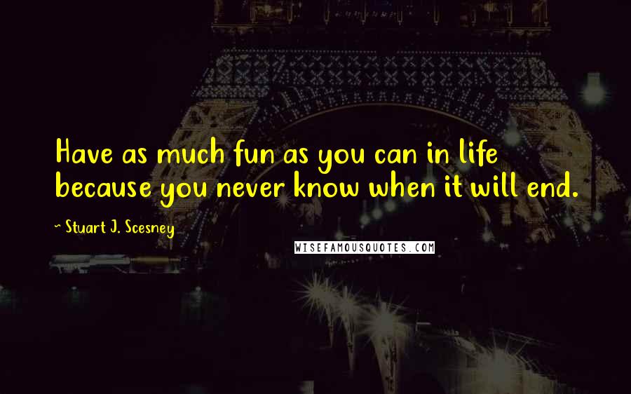 Stuart J. Scesney Quotes: Have as much fun as you can in life because you never know when it will end.