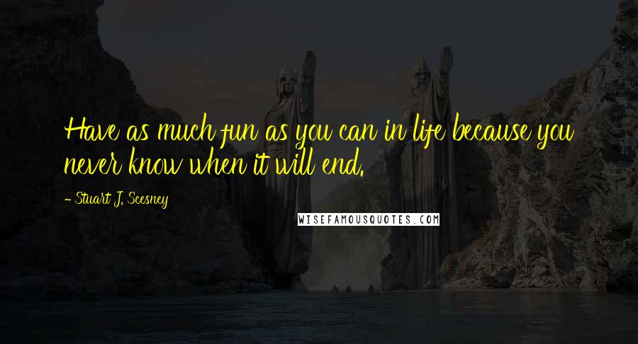 Stuart J. Scesney Quotes: Have as much fun as you can in life because you never know when it will end.