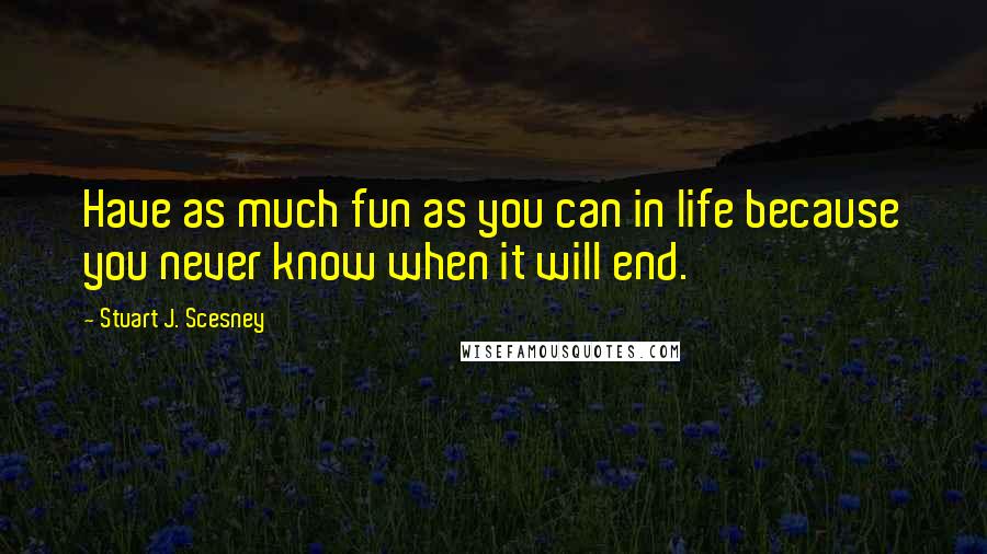 Stuart J. Scesney Quotes: Have as much fun as you can in life because you never know when it will end.