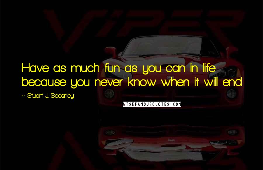 Stuart J. Scesney Quotes: Have as much fun as you can in life because you never know when it will end.