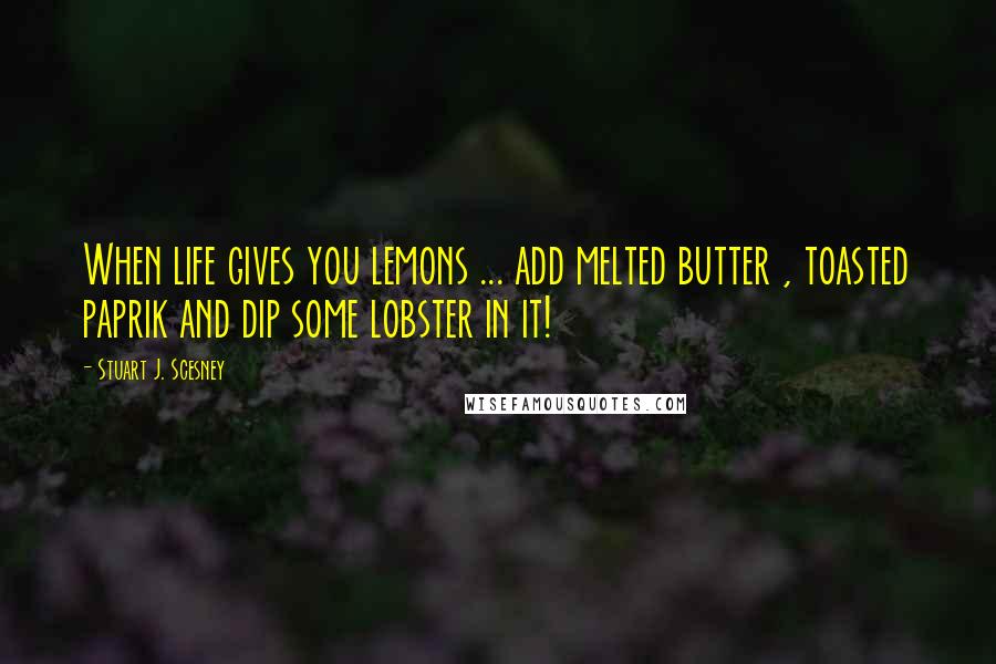 Stuart J. Scesney Quotes: When life gives you lemons ... add melted butter , toasted paprik and dip some lobster in it!
