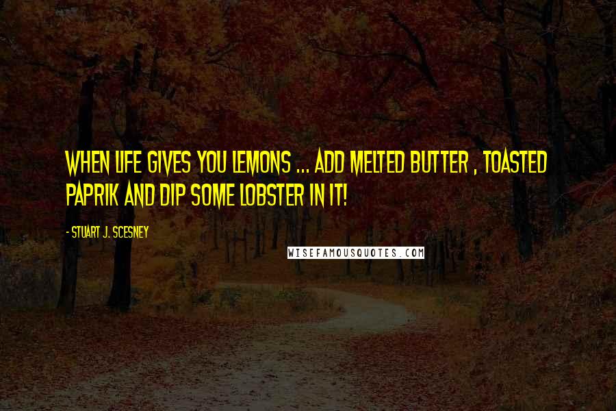 Stuart J. Scesney Quotes: When life gives you lemons ... add melted butter , toasted paprik and dip some lobster in it!