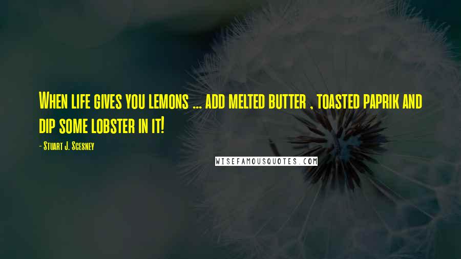 Stuart J. Scesney Quotes: When life gives you lemons ... add melted butter , toasted paprik and dip some lobster in it!