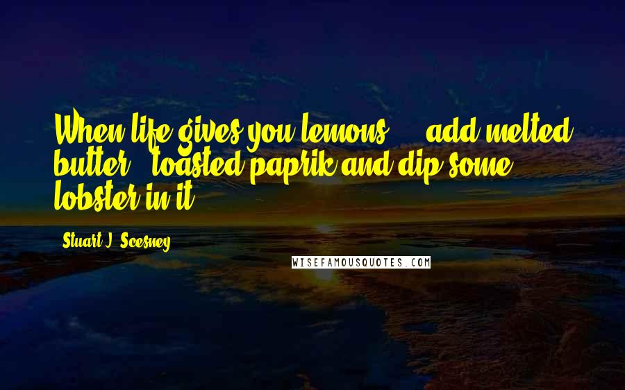 Stuart J. Scesney Quotes: When life gives you lemons ... add melted butter , toasted paprik and dip some lobster in it!