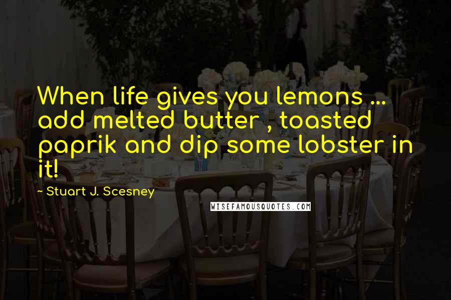 Stuart J. Scesney Quotes: When life gives you lemons ... add melted butter , toasted paprik and dip some lobster in it!