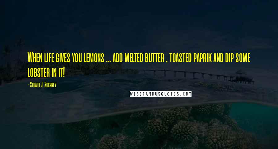 Stuart J. Scesney Quotes: When life gives you lemons ... add melted butter , toasted paprik and dip some lobster in it!