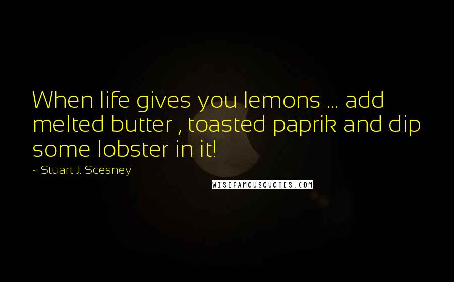 Stuart J. Scesney Quotes: When life gives you lemons ... add melted butter , toasted paprik and dip some lobster in it!