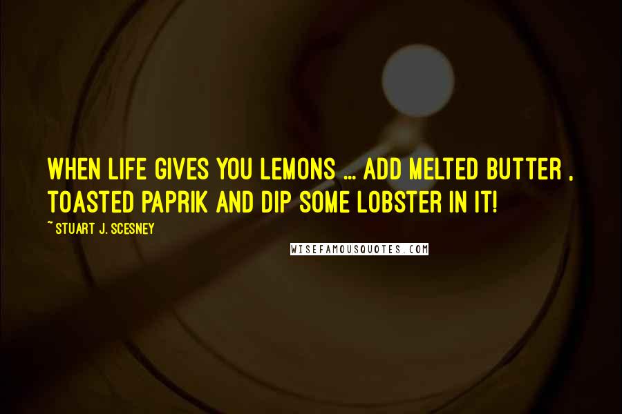 Stuart J. Scesney Quotes: When life gives you lemons ... add melted butter , toasted paprik and dip some lobster in it!