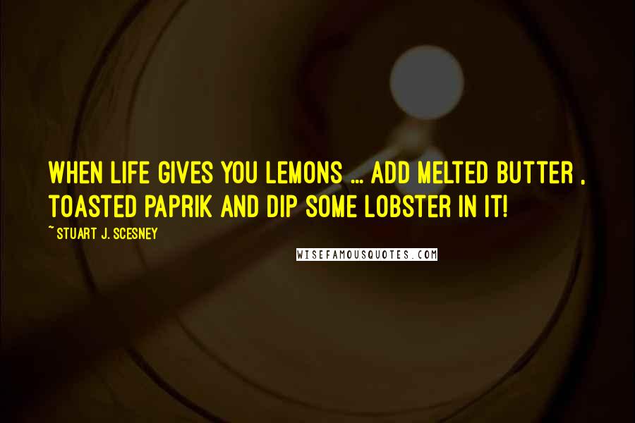 Stuart J. Scesney Quotes: When life gives you lemons ... add melted butter , toasted paprik and dip some lobster in it!