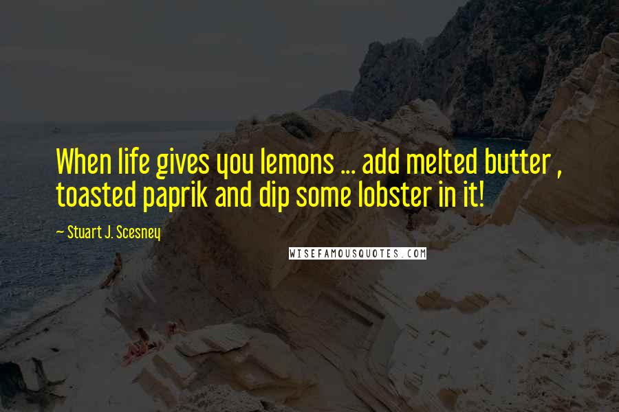 Stuart J. Scesney Quotes: When life gives you lemons ... add melted butter , toasted paprik and dip some lobster in it!