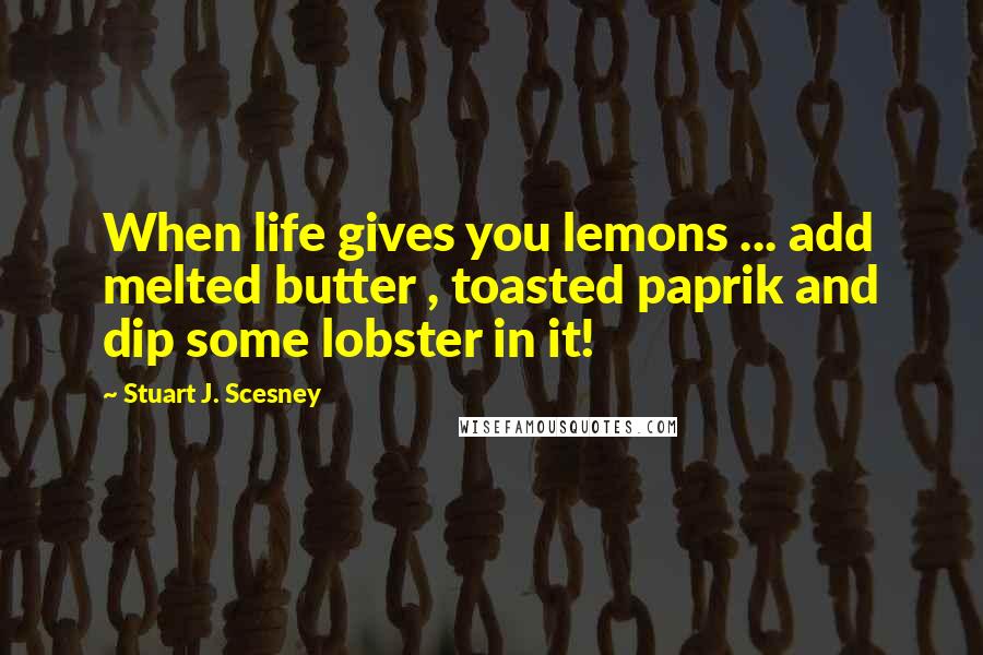 Stuart J. Scesney Quotes: When life gives you lemons ... add melted butter , toasted paprik and dip some lobster in it!