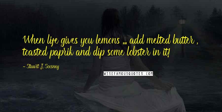 Stuart J. Scesney Quotes: When life gives you lemons ... add melted butter , toasted paprik and dip some lobster in it!