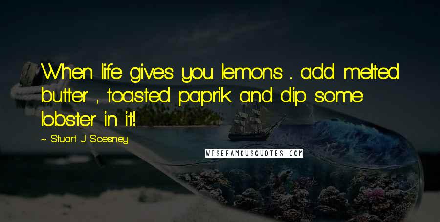 Stuart J. Scesney Quotes: When life gives you lemons ... add melted butter , toasted paprik and dip some lobster in it!