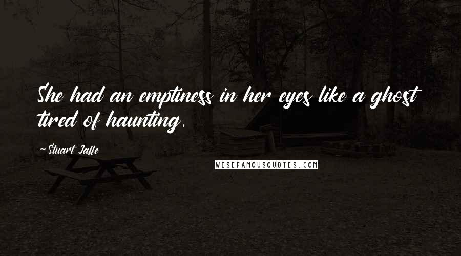 Stuart Jaffe Quotes: She had an emptiness in her eyes like a ghost tired of haunting.