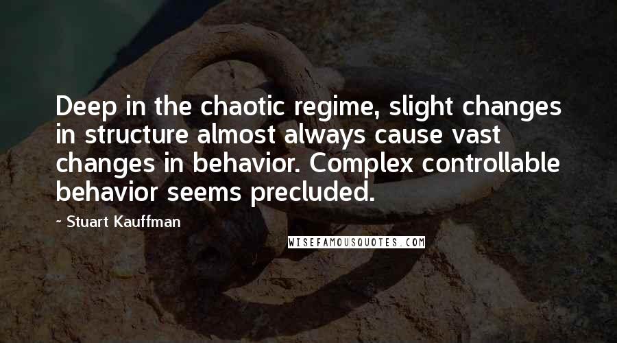 Stuart Kauffman Quotes: Deep in the chaotic regime, slight changes in structure almost always cause vast changes in behavior. Complex controllable behavior seems precluded.