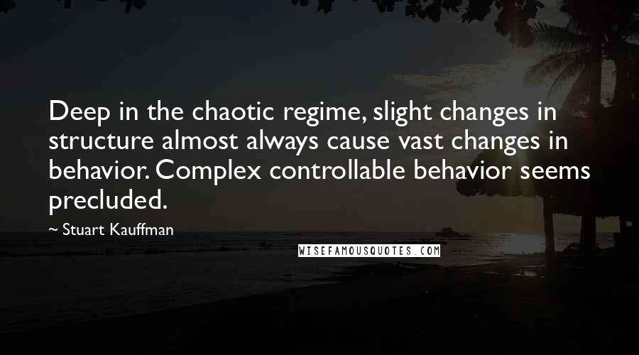 Stuart Kauffman Quotes: Deep in the chaotic regime, slight changes in structure almost always cause vast changes in behavior. Complex controllable behavior seems precluded.