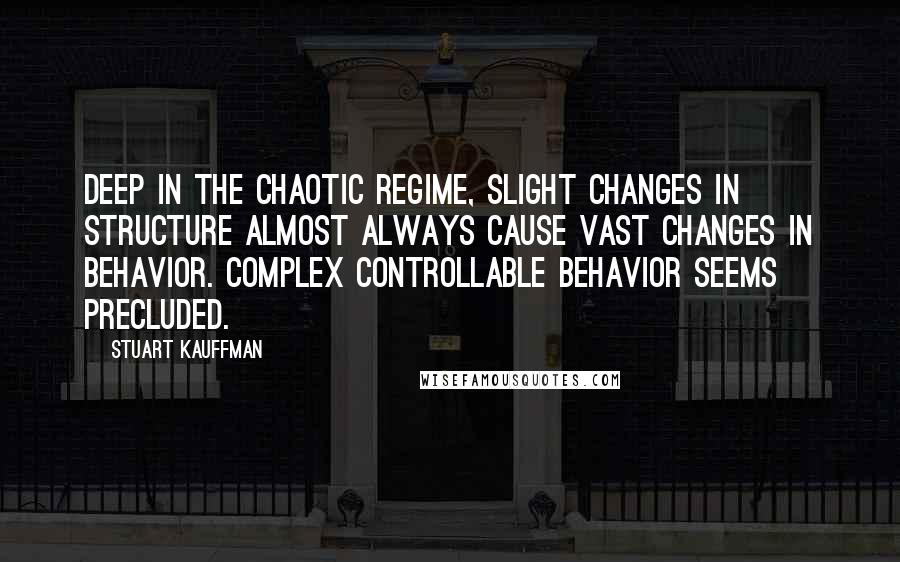 Stuart Kauffman Quotes: Deep in the chaotic regime, slight changes in structure almost always cause vast changes in behavior. Complex controllable behavior seems precluded.