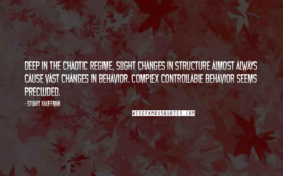 Stuart Kauffman Quotes: Deep in the chaotic regime, slight changes in structure almost always cause vast changes in behavior. Complex controllable behavior seems precluded.