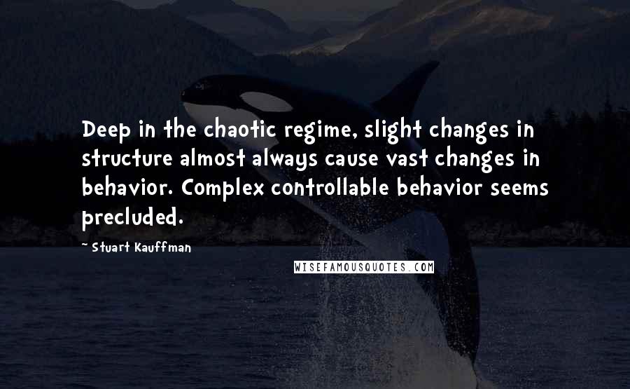 Stuart Kauffman Quotes: Deep in the chaotic regime, slight changes in structure almost always cause vast changes in behavior. Complex controllable behavior seems precluded.