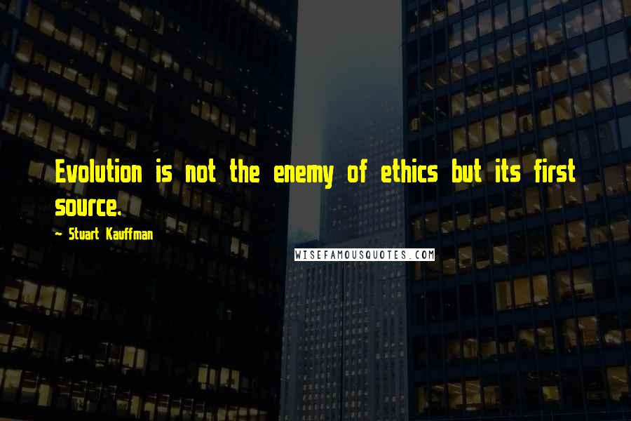 Stuart Kauffman Quotes: Evolution is not the enemy of ethics but its first source.