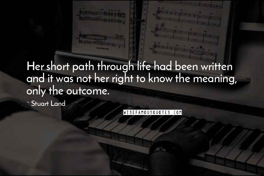 Stuart Land Quotes: Her short path through life had been written and it was not her right to know the meaning, only the outcome.
