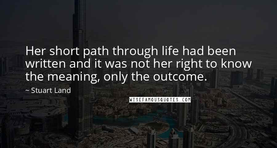 Stuart Land Quotes: Her short path through life had been written and it was not her right to know the meaning, only the outcome.