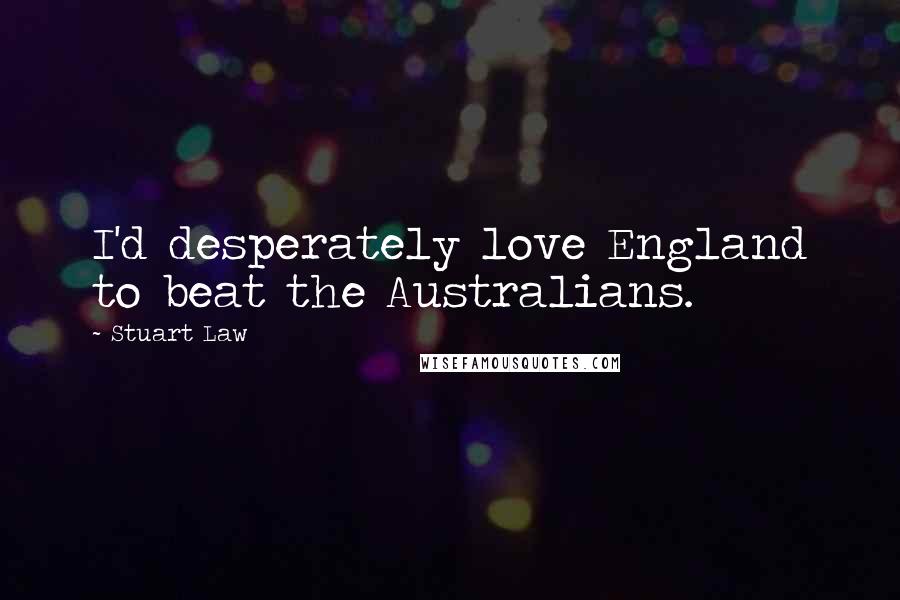 Stuart Law Quotes: I'd desperately love England to beat the Australians.