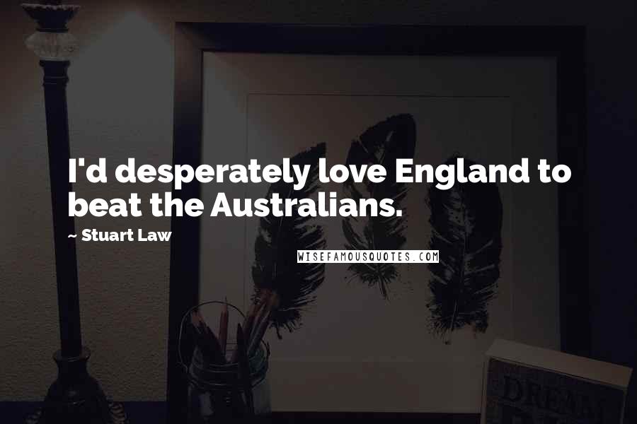 Stuart Law Quotes: I'd desperately love England to beat the Australians.