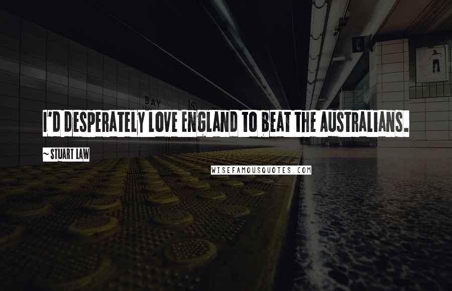 Stuart Law Quotes: I'd desperately love England to beat the Australians.