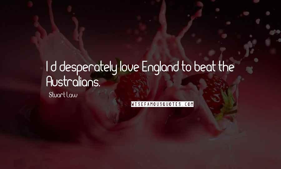 Stuart Law Quotes: I'd desperately love England to beat the Australians.