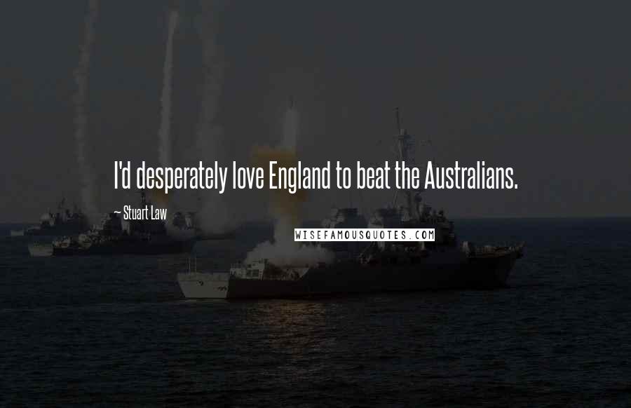 Stuart Law Quotes: I'd desperately love England to beat the Australians.