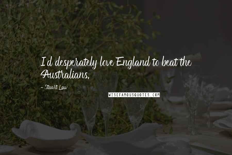 Stuart Law Quotes: I'd desperately love England to beat the Australians.