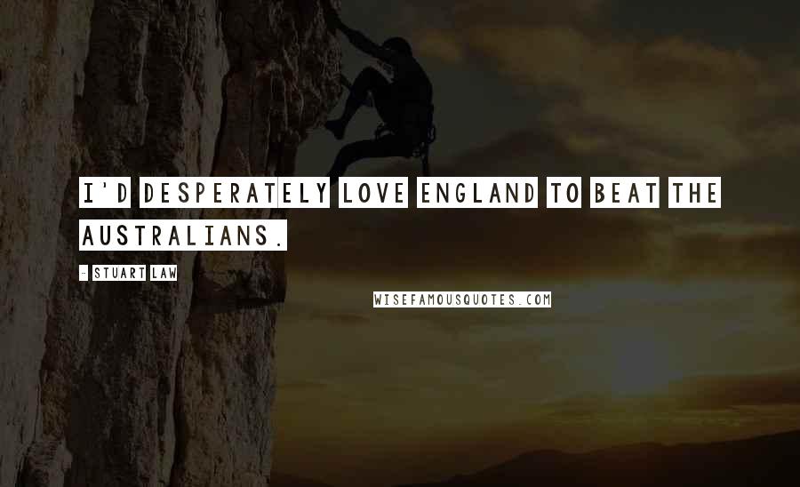 Stuart Law Quotes: I'd desperately love England to beat the Australians.