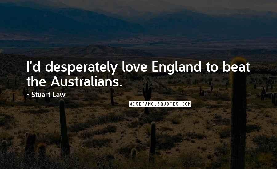Stuart Law Quotes: I'd desperately love England to beat the Australians.