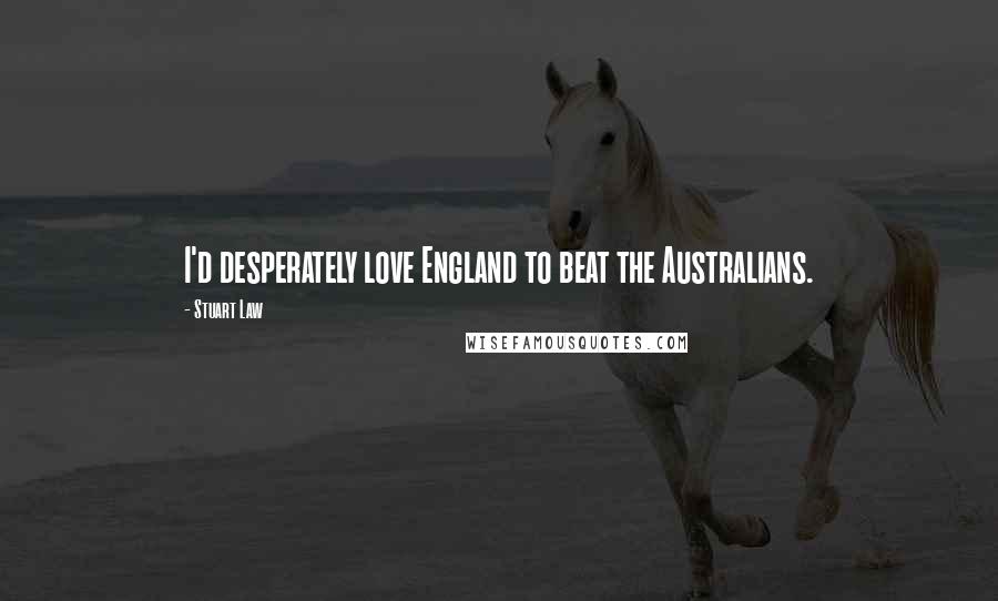 Stuart Law Quotes: I'd desperately love England to beat the Australians.