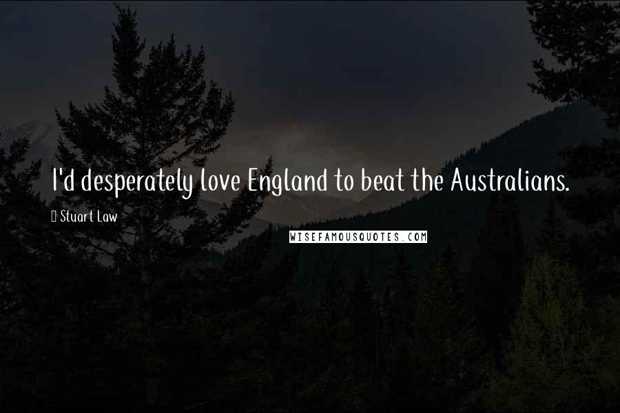 Stuart Law Quotes: I'd desperately love England to beat the Australians.