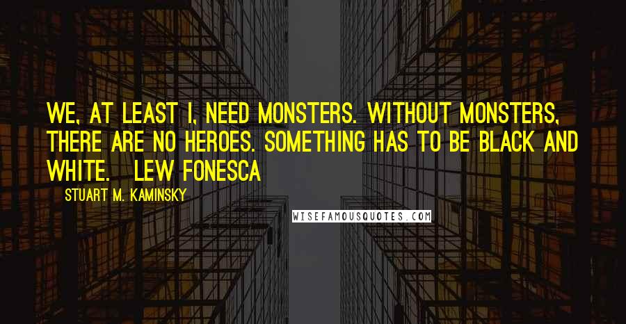 Stuart M. Kaminsky Quotes: We, at least I, need monsters. Without monsters, there are no heroes. Something has to be black and white.~Lew Fonesca