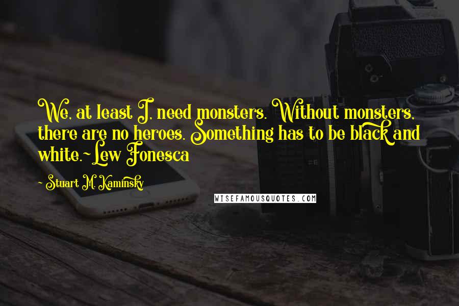 Stuart M. Kaminsky Quotes: We, at least I, need monsters. Without monsters, there are no heroes. Something has to be black and white.~Lew Fonesca