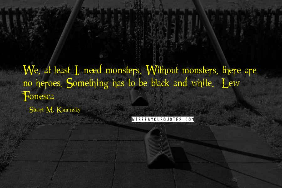 Stuart M. Kaminsky Quotes: We, at least I, need monsters. Without monsters, there are no heroes. Something has to be black and white.~Lew Fonesca