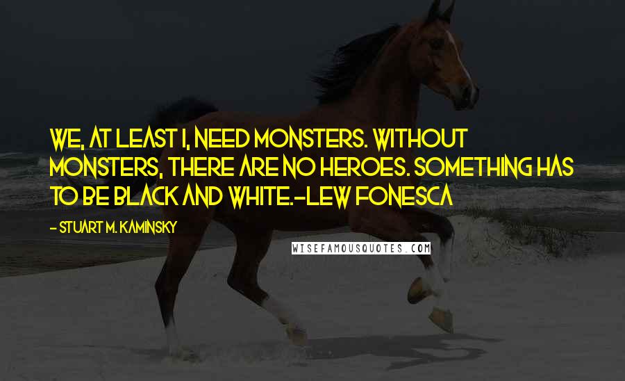 Stuart M. Kaminsky Quotes: We, at least I, need monsters. Without monsters, there are no heroes. Something has to be black and white.~Lew Fonesca