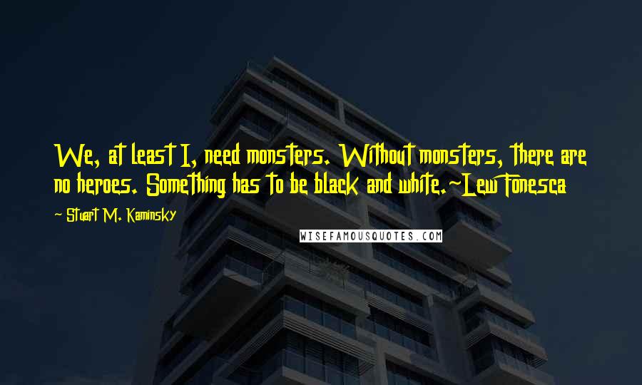 Stuart M. Kaminsky Quotes: We, at least I, need monsters. Without monsters, there are no heroes. Something has to be black and white.~Lew Fonesca