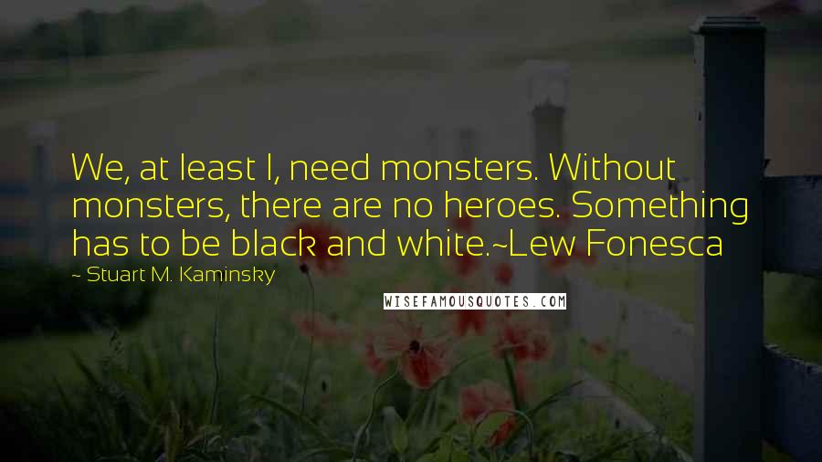 Stuart M. Kaminsky Quotes: We, at least I, need monsters. Without monsters, there are no heroes. Something has to be black and white.~Lew Fonesca