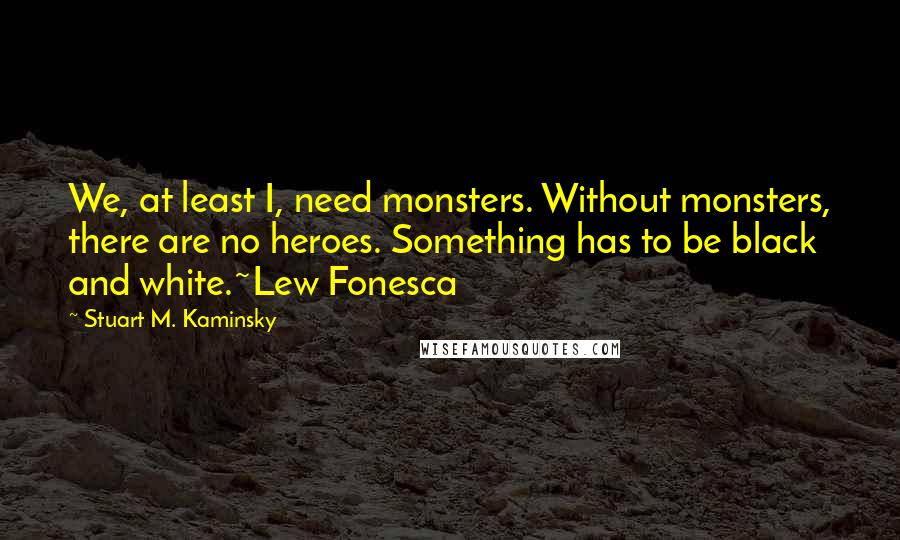 Stuart M. Kaminsky Quotes: We, at least I, need monsters. Without monsters, there are no heroes. Something has to be black and white.~Lew Fonesca