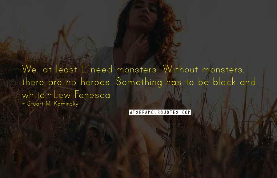 Stuart M. Kaminsky Quotes: We, at least I, need monsters. Without monsters, there are no heroes. Something has to be black and white.~Lew Fonesca