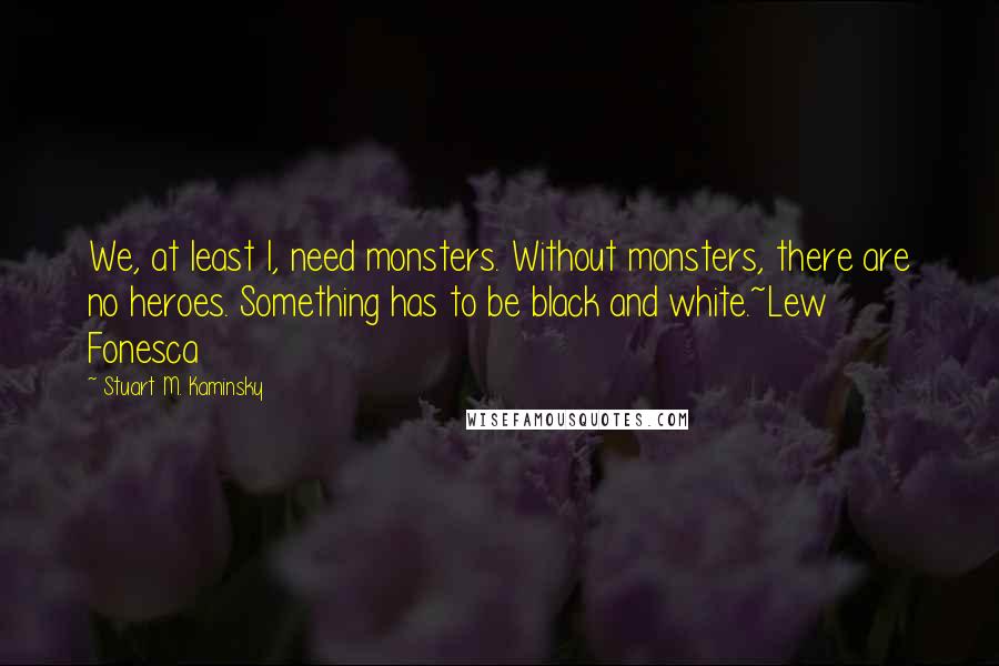 Stuart M. Kaminsky Quotes: We, at least I, need monsters. Without monsters, there are no heroes. Something has to be black and white.~Lew Fonesca