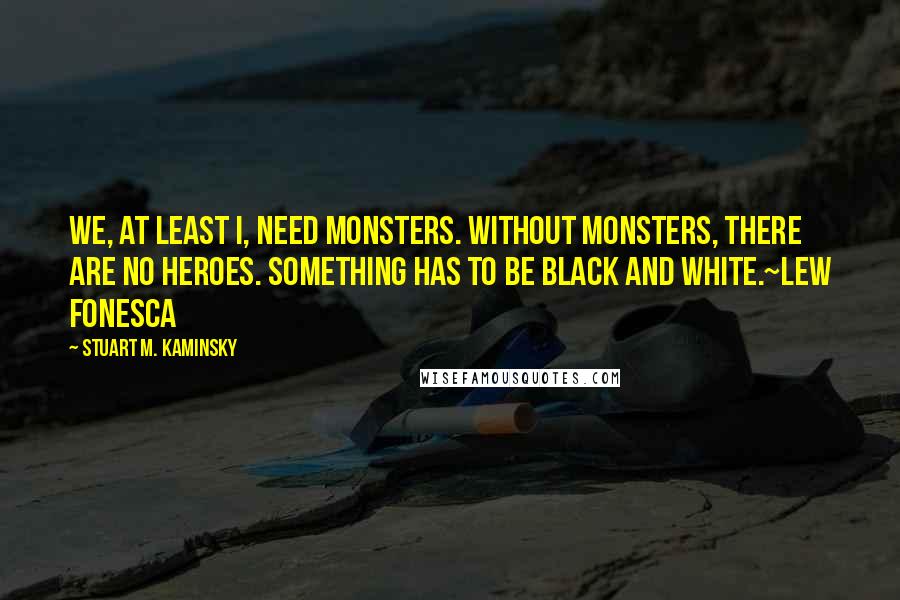 Stuart M. Kaminsky Quotes: We, at least I, need monsters. Without monsters, there are no heroes. Something has to be black and white.~Lew Fonesca