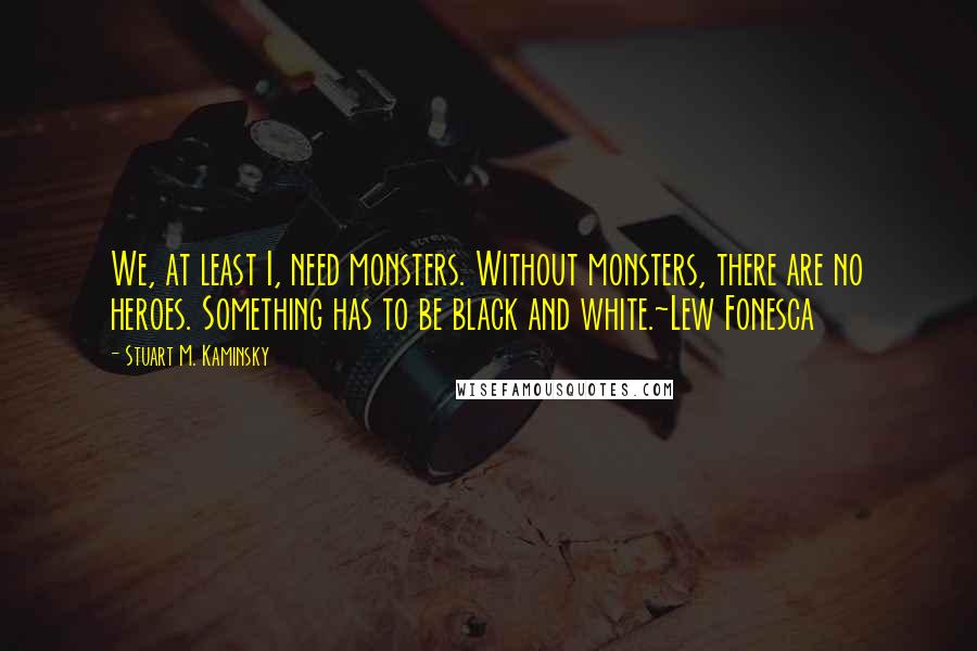 Stuart M. Kaminsky Quotes: We, at least I, need monsters. Without monsters, there are no heroes. Something has to be black and white.~Lew Fonesca