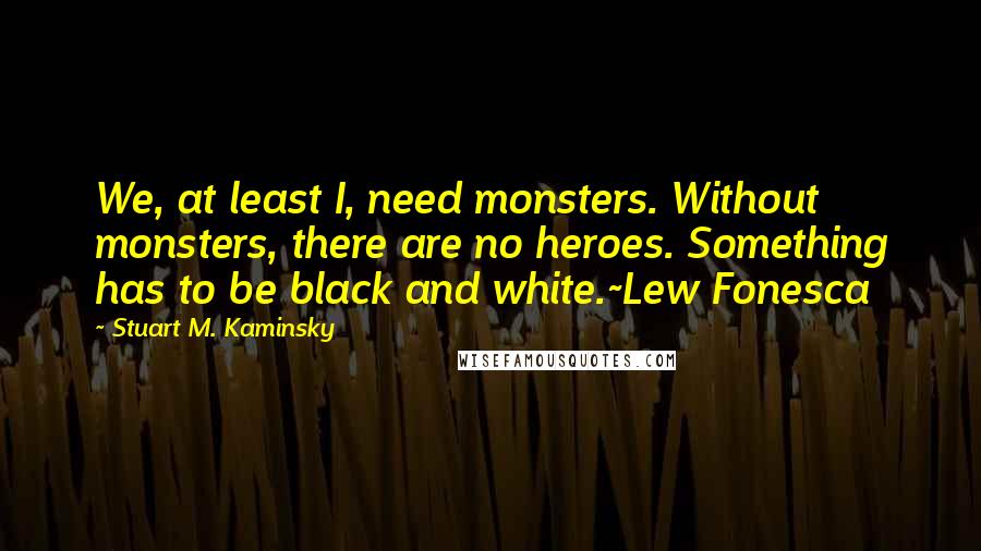 Stuart M. Kaminsky Quotes: We, at least I, need monsters. Without monsters, there are no heroes. Something has to be black and white.~Lew Fonesca