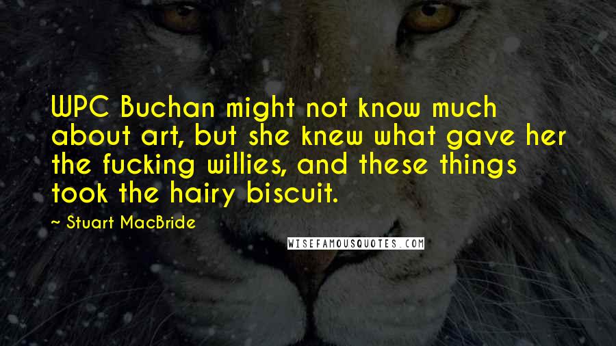 Stuart MacBride Quotes: WPC Buchan might not know much about art, but she knew what gave her the fucking willies, and these things took the hairy biscuit.