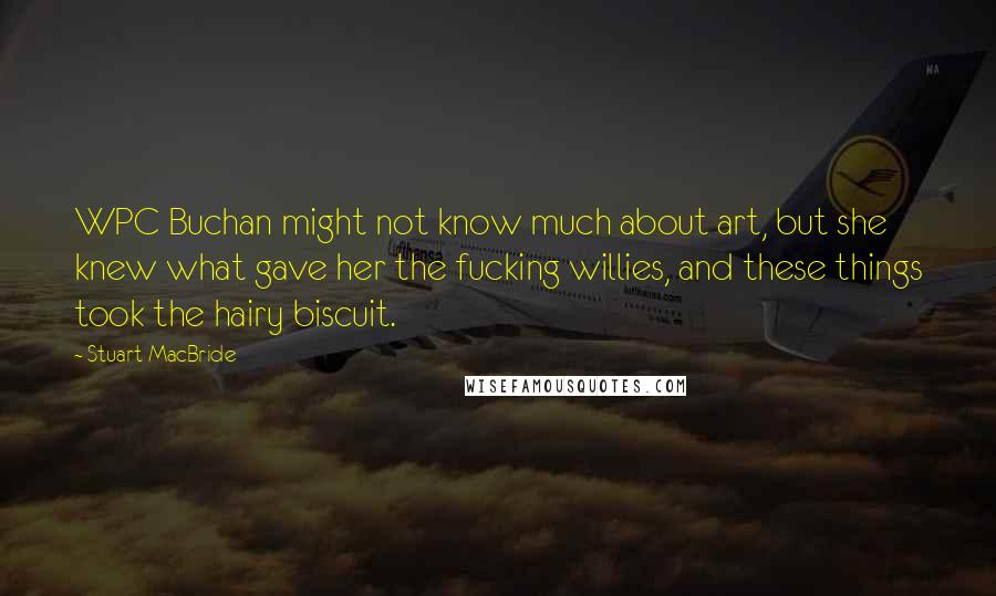 Stuart MacBride Quotes: WPC Buchan might not know much about art, but she knew what gave her the fucking willies, and these things took the hairy biscuit.